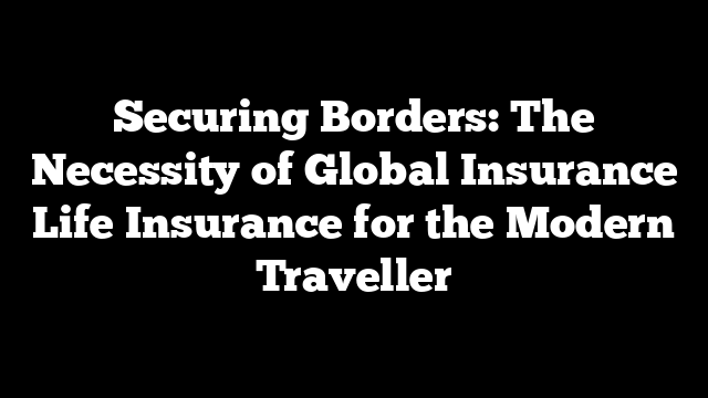 Securing Borders: The Necessity of Global Insurance Life Insurance for the Modern Traveller