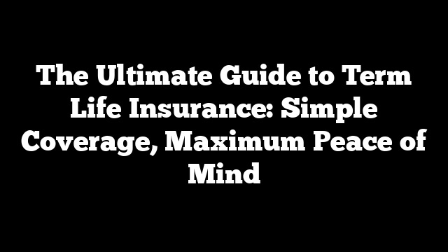 The Ultimate Guide to Term Life Insurance: Simple Coverage, Maximum Peace of Mind
